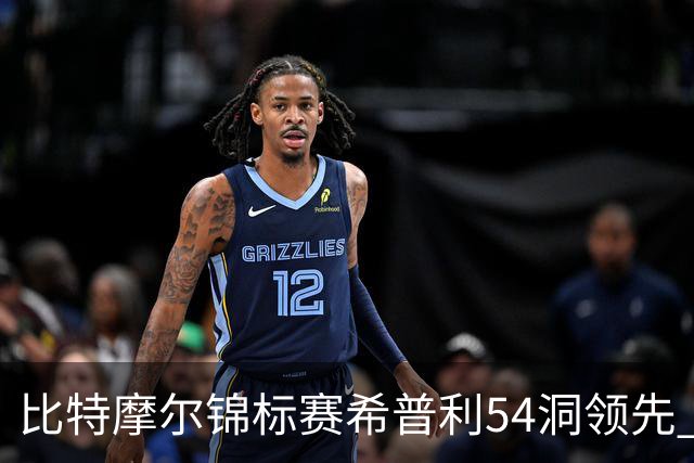 比特摩尔锦标赛希普利54洞领先 李昊桐T7窦泽成T11